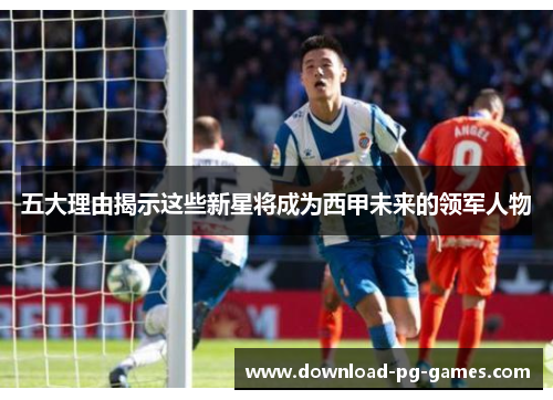 五大理由揭示这些新星将成为西甲未来的领军人物