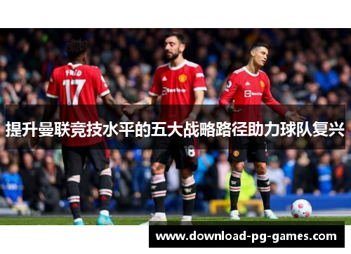 提升曼联竞技水平的五大战略路径助力球队复兴