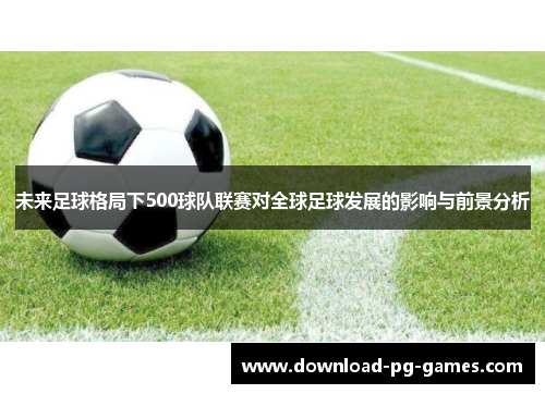 未来足球格局下500球队联赛对全球足球发展的影响与前景分析