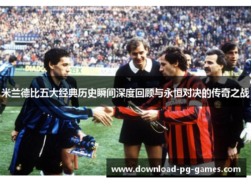 米兰德比五大经典历史瞬间深度回顾与永恒对决的传奇之战