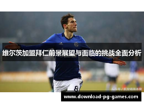 维尔茨加盟拜仁前景展望与面临的挑战全面分析