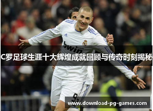 C罗足球生涯十大辉煌成就回顾与传奇时刻揭秘