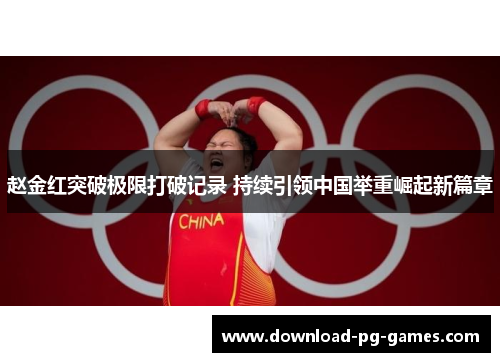 赵金红突破极限打破记录 持续引领中国举重崛起新篇章