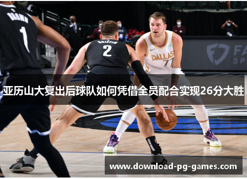 亚历山大复出后球队如何凭借全员配合实现26分大胜