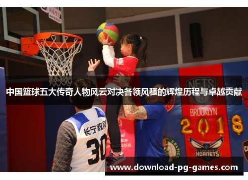 中国篮球五大传奇人物风云对决各领风骚的辉煌历程与卓越贡献