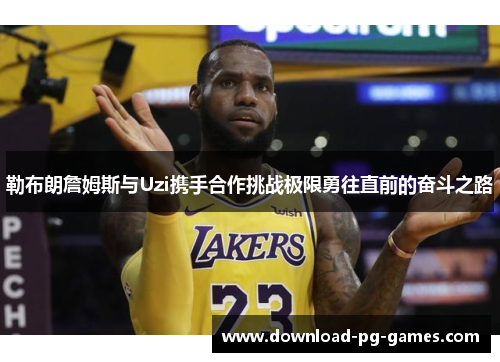 勒布朗詹姆斯与Uzi携手合作挑战极限勇往直前的奋斗之路