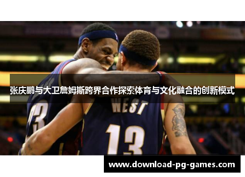 张庆鹏与大卫詹姆斯跨界合作探索体育与文化融合的创新模式