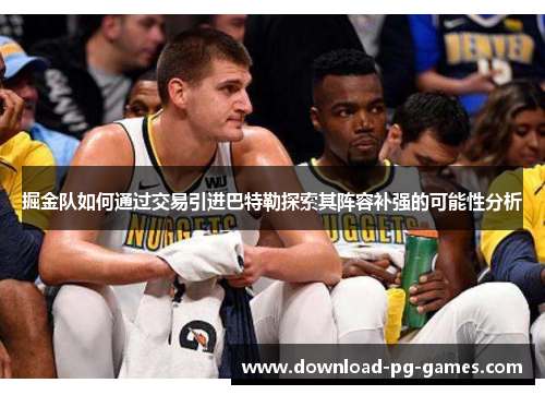 掘金队如何通过交易引进巴特勒探索其阵容补强的可能性分析