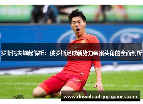 罗斯托夫崛起解析：俄罗斯足球新势力崭露头角的全面剖析