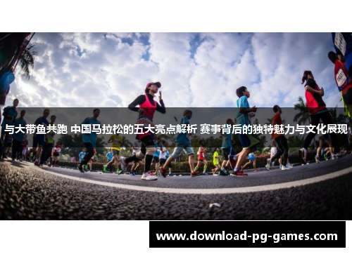 与大带鱼共跑 中国马拉松的五大亮点解析 赛事背后的独特魅力与文化展现