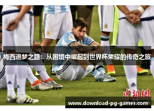 梅西追梦之路：从困境中崛起到世界杯荣耀的传奇之旅