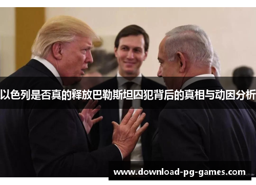 以色列是否真的释放巴勒斯坦囚犯背后的真相与动因分析