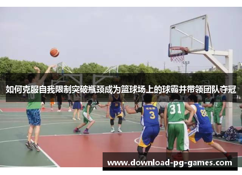 如何克服自我限制突破瓶颈成为篮球场上的球霸并带领团队夺冠