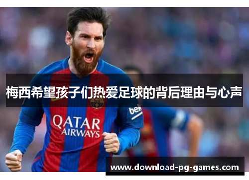 梅西希望孩子们热爱足球的背后理由与心声