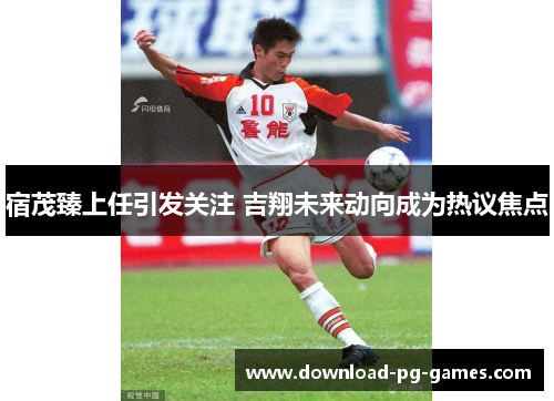 宿茂臻上任引发关注 吉翔未来动向成为热议焦点