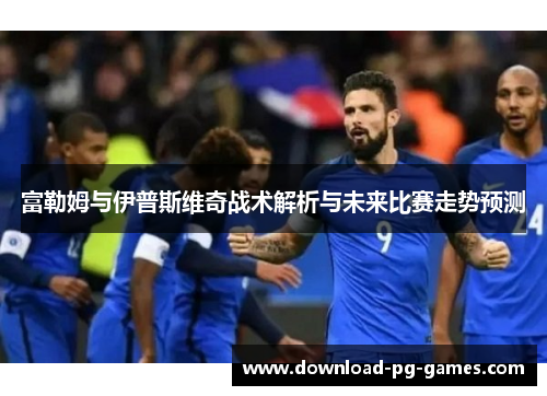 富勒姆与伊普斯维奇战术解析与未来比赛走势预测