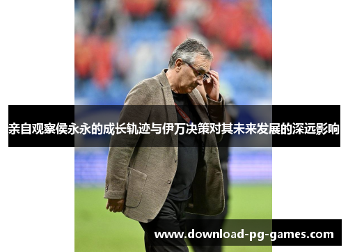 亲自观察侯永永的成长轨迹与伊万决策对其未来发展的深远影响