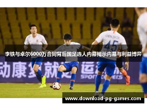 李铁与卓尔6000万合同背后国足选人内幕揭示内幕与利益博弈