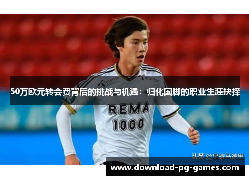 50万欧元转会费背后的挑战与机遇：归化国脚的职业生涯抉择