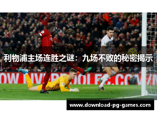 利物浦主场连胜之谜：九场不败的秘密揭示