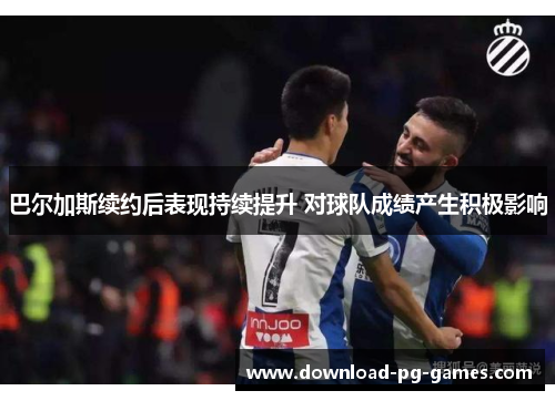 巴尔加斯续约后表现持续提升 对球队成绩产生积极影响