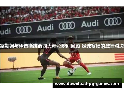 富勒姆与伊普斯维奇四大精彩瞬间回顾 足球赛场的激情对决