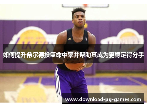 如何提升希尔德投篮命中率并帮助其成为更稳定得分手