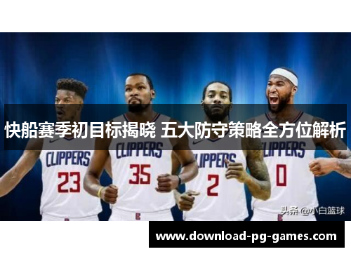 快船赛季初目标揭晓 五大防守策略全方位解析