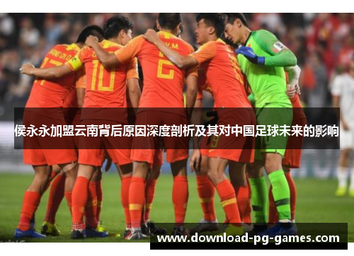 侯永永加盟云南背后原因深度剖析及其对中国足球未来的影响