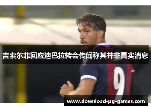 吉索尔菲回应迪巴拉转会传闻称其并非真实消息
