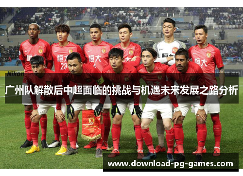 广州队解散后中超面临的挑战与机遇未来发展之路分析