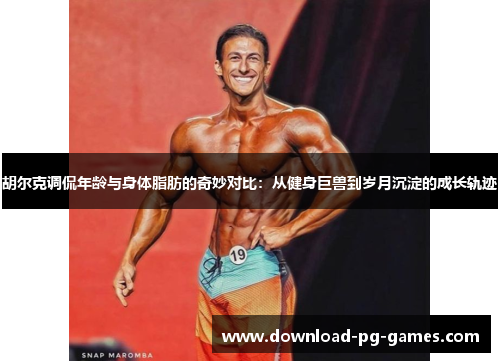胡尔克调侃年龄与身体脂肪的奇妙对比：从健身巨兽到岁月沉淀的成长轨迹