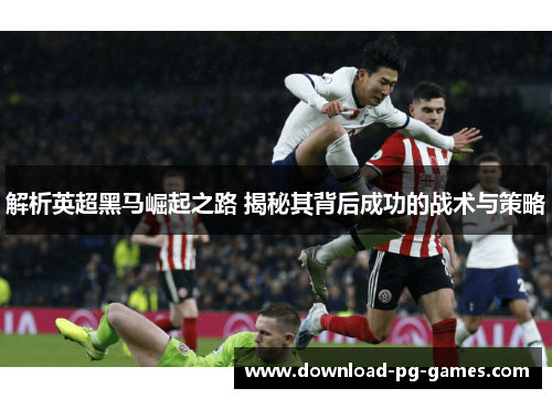 解析英超黑马崛起之路 揭秘其背后成功的战术与策略