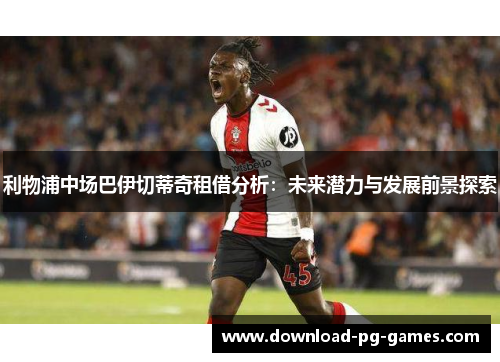 利物浦中场巴伊切蒂奇租借分析：未来潜力与发展前景探索