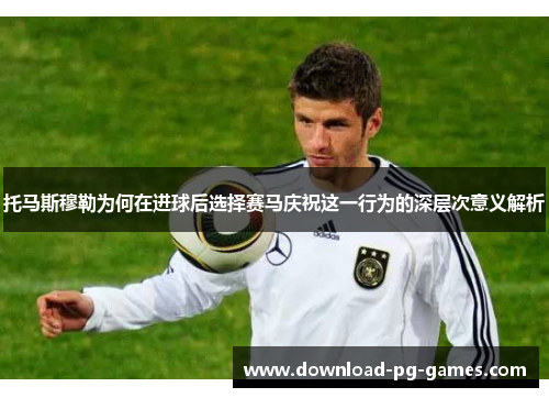 托马斯穆勒为何在进球后选择赛马庆祝这一行为的深层次意义解析