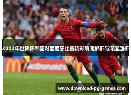 2002年世界杯韩国对葡萄牙比赛精彩瞬间解析与深度剖析