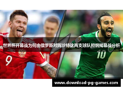 世界杯开幕战为何由俄罗斯对阵沙特这两支球队担纲揭幕战分析