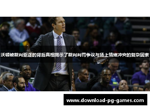 沃顿被裁判驱逐的背后真相揭示了裁判判罚争议与场上情绪冲突的复杂因素