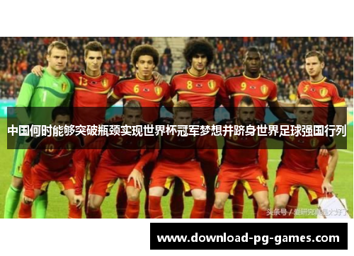 中国何时能够突破瓶颈实现世界杯冠军梦想并跻身世界足球强国行列