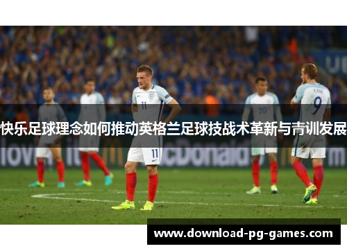 快乐足球理念如何推动英格兰足球技战术革新与青训发展