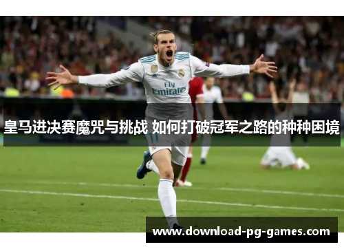 皇马进决赛魔咒与挑战 如何打破冠军之路的种种困境