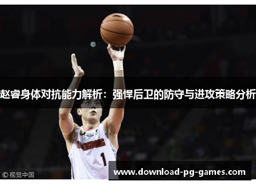 赵睿身体对抗能力解析：强悍后卫的防守与进攻策略分析