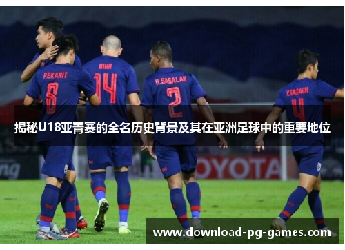揭秘U18亚青赛的全名历史背景及其在亚洲足球中的重要地位