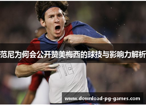 范尼为何会公开赞美梅西的球技与影响力解析