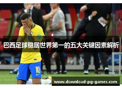 巴西足球稳居世界第一的五大关键因素解析