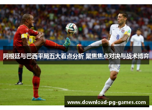 阿根廷与巴西平局五大看点分析 聚焦焦点对决与战术博弈