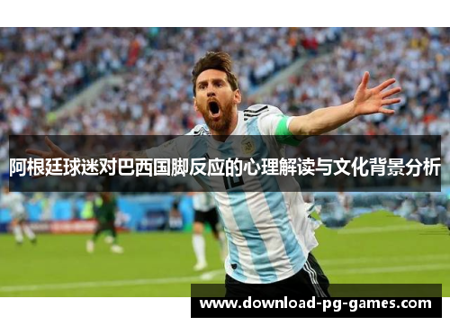 阿根廷球迷对巴西国脚反应的心理解读与文化背景分析