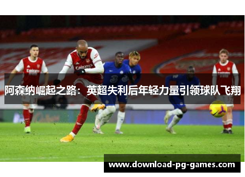 阿森纳崛起之路：英超失利后年轻力量引领球队飞翔