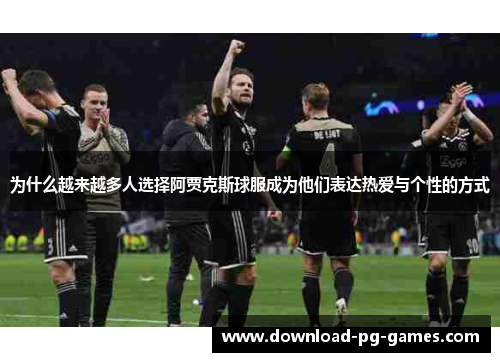 为什么越来越多人选择阿贾克斯球服成为他们表达热爱与个性的方式