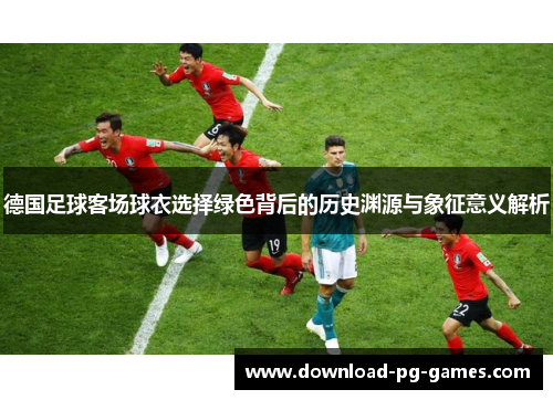 德国足球客场球衣选择绿色背后的历史渊源与象征意义解析